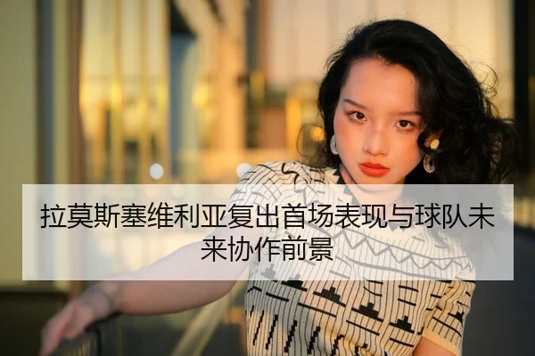 拉莫斯塞维利亚复出首场表现与球队未来协作前景 | kaiyuan